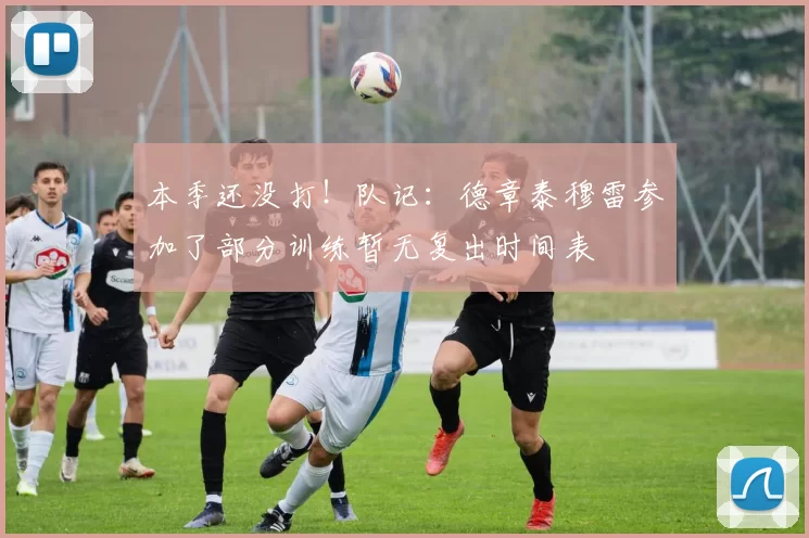 本季还没打！队记：德章泰穆雷参加了部分训练暂无复出时间表